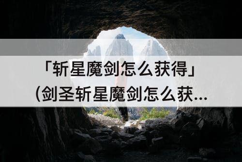 「斩星魔剑怎么获得」(剑圣斩星魔剑怎么获得)