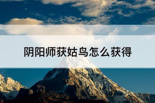 阴阳师获姑鸟怎么获得
