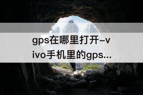 gps在哪里打开-vivo手机里的gps在哪里打开