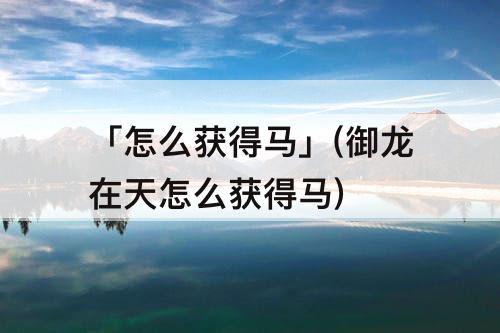 「怎么获得马」(御龙在天怎么获得马)