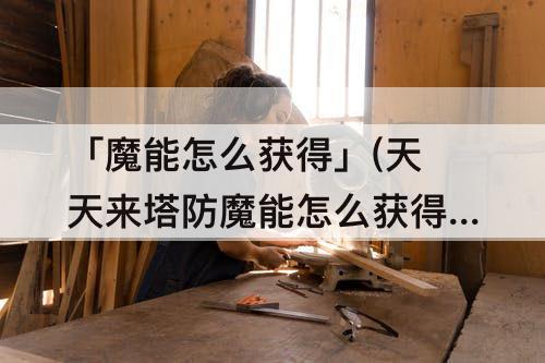 「魔能怎么获得」(天天来塔防魔能怎么获得)