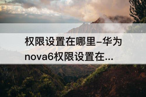 权限设置在哪里-华为nova6权限设置在哪里