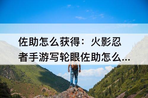 佐助怎么获得：火影忍者手游写轮眼佐助怎么获得