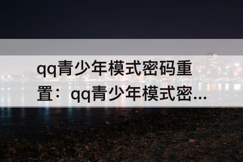 qq青少年模式密码重置：qq青少年模式密码重置失败