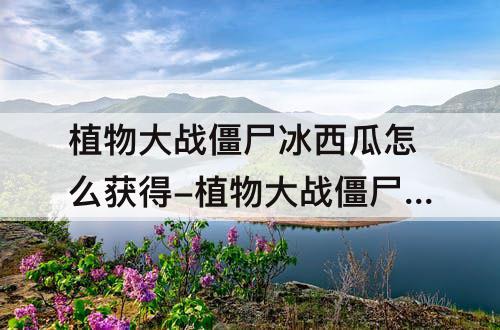 植物大战僵尸冰西瓜怎么获得-植物大战僵尸冰西瓜怎么获得2