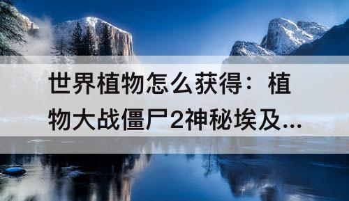 世界植物怎么获得：植物大战僵尸2神秘埃及世界植物怎么获得