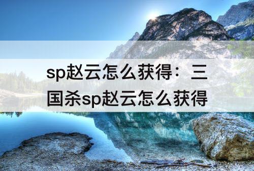 sp赵云怎么获得：三国杀sp赵云怎么获得