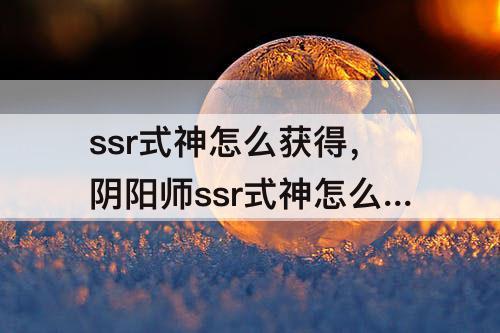 ssr式神怎么获得，阴阳师ssr式神怎么获得