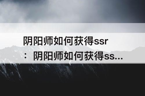 阴阳师如何获得ssr：阴阳师如何获得ssr碎片
