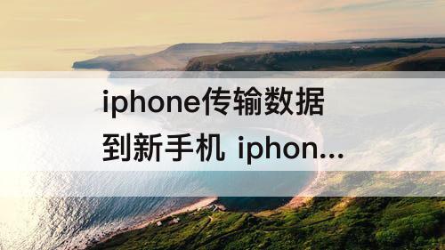 iphone传输数据到新手机 iphone传输数据到新手机不显示