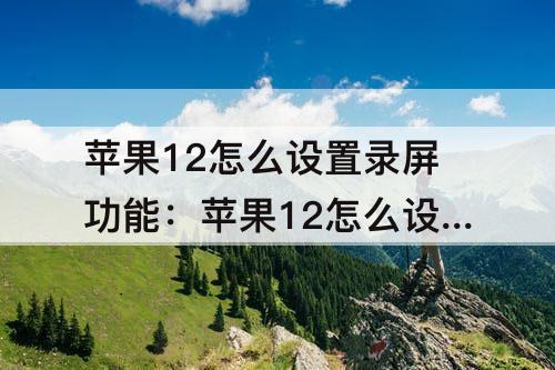 苹果12怎么设置录屏功能：苹果12怎么设置录屏功能快捷键