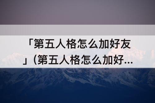 「第五人格怎么加好友」(第五人格怎么加好友一起玩)