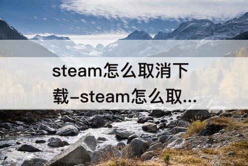 steam怎么取消下载-steam怎么取消下载完成后关机