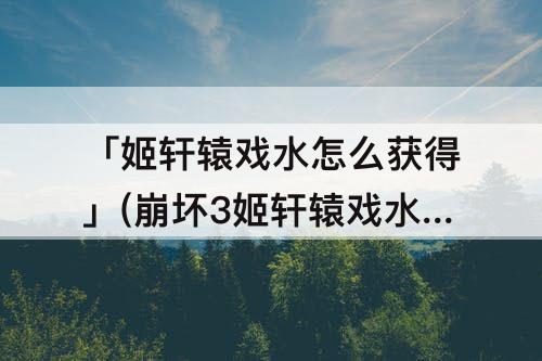 「姬轩辕戏水怎么获得」(崩坏3姬轩辕戏水怎么获得)