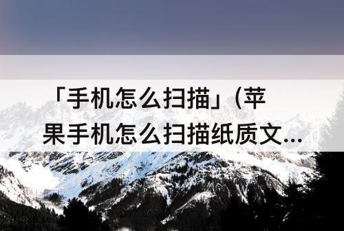 「手机怎么扫描」(苹果手机怎么扫描纸质文件成文字)