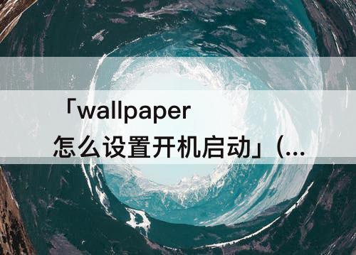 「wallpaper怎么设置开机启动」(wallpaper怎么设置开机启动win11)