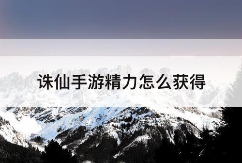 诛仙手游精力怎么获得