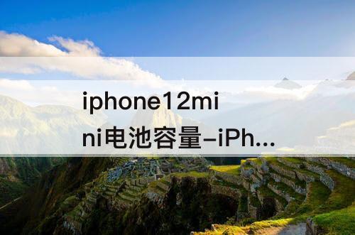 iphone12mini电池容量-iPhone12mini电池容量一般几个月掉