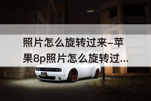 照片怎么旋转过来-苹果8p照片怎么旋转过来