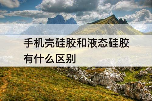 手机壳硅胶和液态硅胶有什么区别