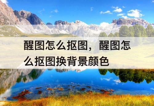 醒图怎么抠图，醒图怎么抠图换背景颜色