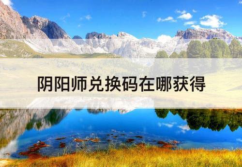 阴阳师兑换码在哪获得