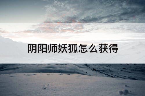 阴阳师妖狐怎么获得
