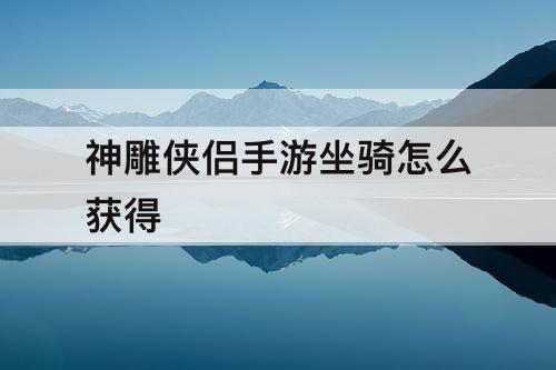 神雕侠侣手游坐骑怎么获得