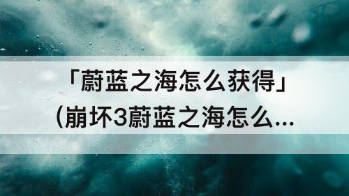 「蔚蓝之海怎么获得」(崩坏3蔚蓝之海怎么获得)