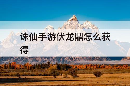 诛仙手游伏龙鼎怎么获得