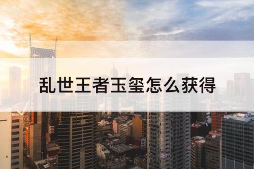 乱世王者玉玺怎么获得