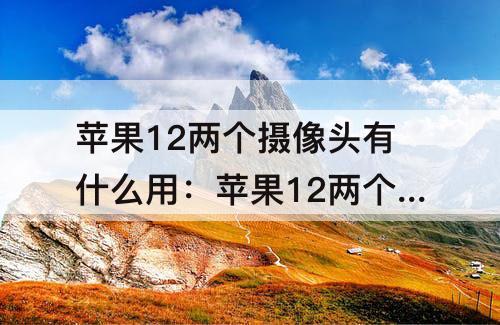 苹果12两个摄像头有什么用：苹果12两个摄像头有什么用法