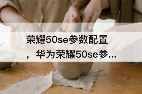 荣耀50se参数配置，华为荣耀50se参数配置8+256