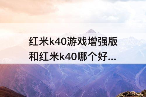 红米k40游戏增强版和红米k40哪个好 红米k40游戏增强版和红米k40哪个好什么时间出的