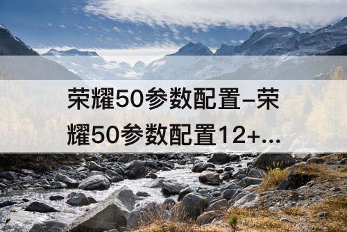 荣耀50参数配置-荣耀50参数配置12+256怎么样