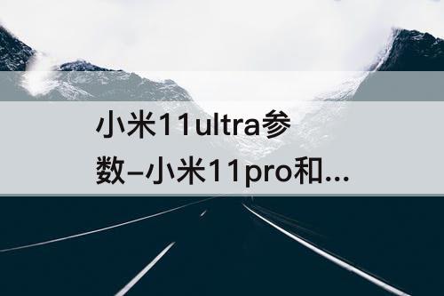 小米11ultra参数-小米11pro和小米11ultra参数