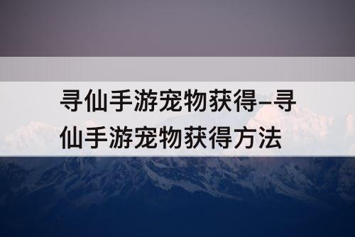 寻仙手游宠物获得-寻仙手游宠物获得方法