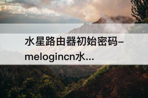 水星路由器初始密码-melogincn水星路由器初始密码