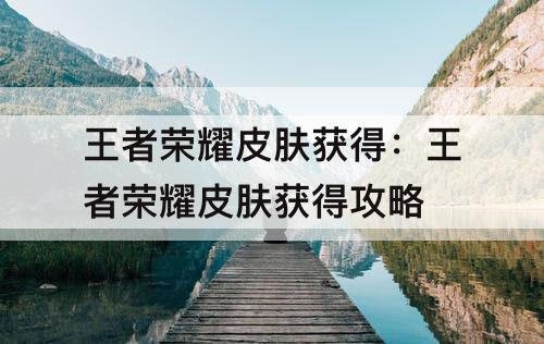 王者荣耀皮肤获得：王者荣耀皮肤获得攻略