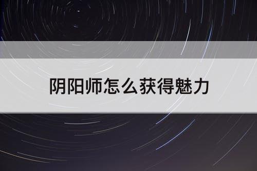阴阳师怎么获得魅力