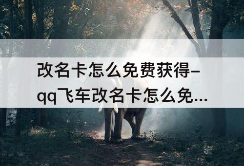 改名卡怎么免费获得-qq飞车改名卡怎么免费获得端游