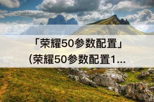 「荣耀50参数配置」(荣耀50参数配置12同8G)
