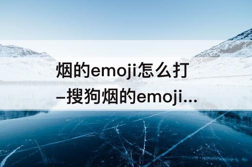 烟的emoji怎么打-搜狗烟的emoji怎么打