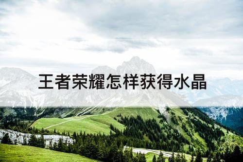 王者荣耀怎样获得水晶