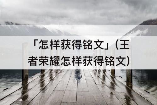 「怎样获得铭文」(王者荣耀怎样获得铭文)