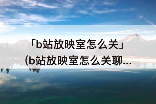 「b站放映室怎么关」(b站放映室怎么关聊天框)
