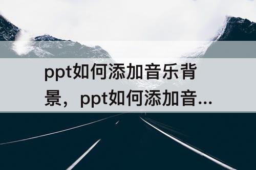 ppt如何添加音乐背景，ppt如何添加音乐背景设置