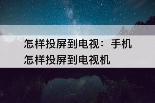 怎样投屏到电视：手机怎样投屏到电视机