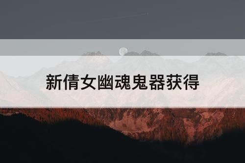 新倩女幽魂鬼器获得
