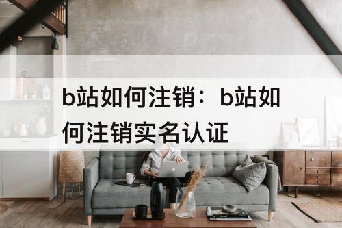 b站如何注销：b站如何注销实名认证